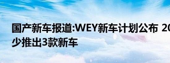 国产新车报道:WEY新车计划公布 2021年至少推出3款新车