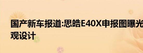 国产新车报道:思皓E40X申报图曝光 独特外观设计