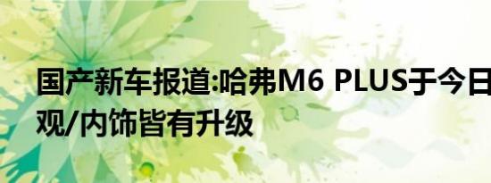 国产新车报道:哈弗M6 PLUS于今日上市 外观/内饰皆有升级