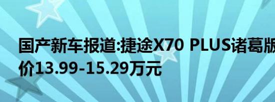 国产新车报道:捷途X70 PLUS诸葛版上市 售价13.99-15.29万元