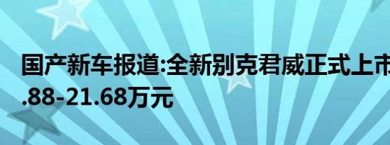 国产新车报道:全新别克君威正式上市 售价18.88-21.68万元