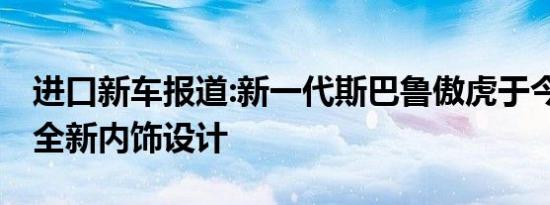 进口新车报道:新一代斯巴鲁傲虎于今日上市 全新内饰设计