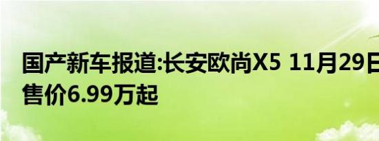 国产新车报道:长安欧尚X5 11月29日上市 预售价6.99万起