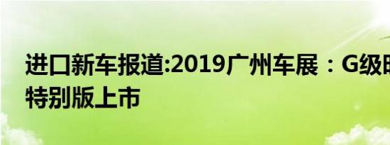 进口新车报道:2019广州车展：G级时光铭刻特别版上市