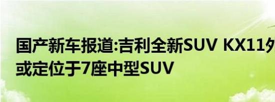 国产新车报道:吉利全新SUV KX11外观曝光 或定位于7座中型SUV