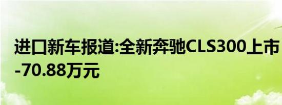 进口新车报道:全新奔驰CLS300上市 售64.88-70.88万元