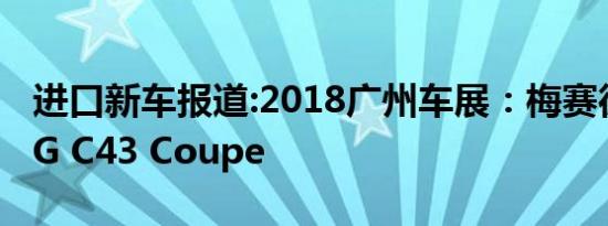 进口新车报道:2018广州车展：梅赛德斯-AMG C43 Coupe