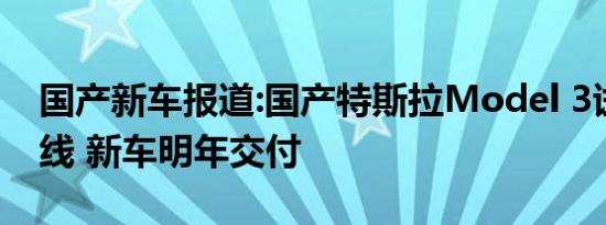 国产新车报道:国产特斯拉Model 3试生产下线 新车明年交付