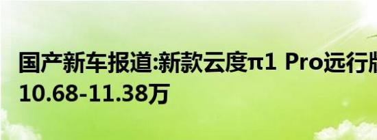 国产新车报道:新款云度π1 Pro远行版上市 售10.68-11.38万