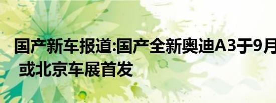 国产新车报道:国产全新奥迪A3于9月9日下线 或北京车展首发