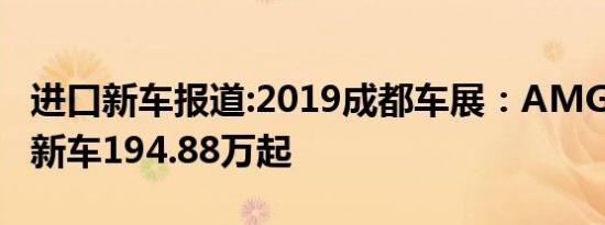 进口新车报道:2019成都车展：AMG GT三款新车194.88万起