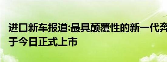 进口新车报道:最具颠覆性的新一代奔驰S级将于今日正式上市