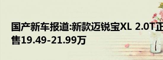 国产新车报道:新款迈锐宝XL 2.0T正式上市 售19.49-21.99万