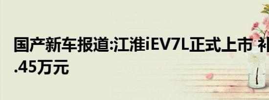 国产新车报道:江淮iEV7L正式上市 补贴后售9.45万元