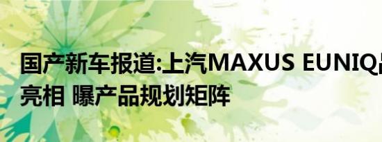 国产新车报道:上汽MAXUS EUNIQ品牌全系亮相 曝产品规划矩阵