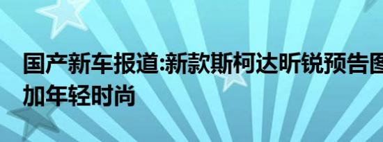 国产新车报道:新款斯柯达昕锐预告图 造型更加年轻时尚