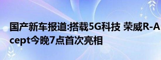 国产新车报道:搭载5G科技 荣威R-Aura Concept今晚7点首次亮相