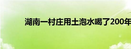 湖南一村庄用土泡水喝了200年