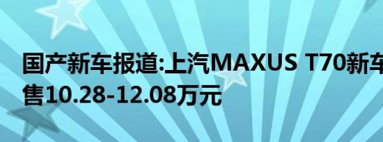 国产新车报道:上汽MAXUS T70新车型上市 售10.28-12.08万元