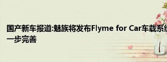 国产新车报道:魅族将发布Flyme for Car车载系统 生态链进一步完善