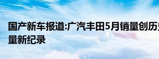 国产新车报道:广汽丰田5月销量创历史单月销量新纪录