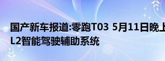 国产新车报道:零跑T03 5月11日晚上市 搭载L2智能驾驶辅助系统