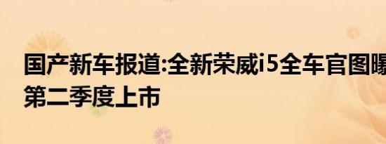 国产新车报道:全新荣威i5全车官图曝光 将于第二季度上市