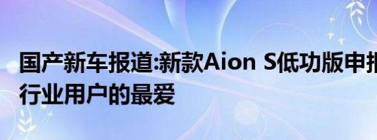 国产新车报道:新款Aion S低功版申报图曝光 行业用户的最爱