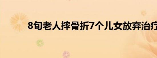 8旬老人摔骨折7个儿女放弃治疗