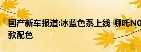 国产新车报道:冰蓝色系上线 哪吒N01新增两款配色