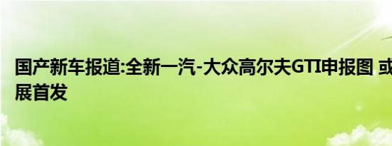 国产新车报道:全新一汽-大众高尔夫GTI申报图 或4月上海车展首发