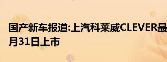 国产新车报道:上汽科莱威CLEVER最新消息 3月31日上市