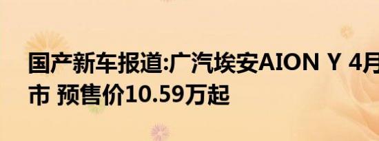 国产新车报道:广汽埃安AION Y 4月19日上市 预售价10.59万起