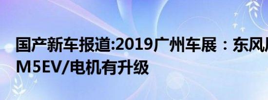 国产新车报道:2019广州车展：东风风行菱智M5EV/电机有升级