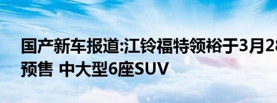 国产新车报道:江铃福特领裕于3月28日开启预售 中大型6座SUV