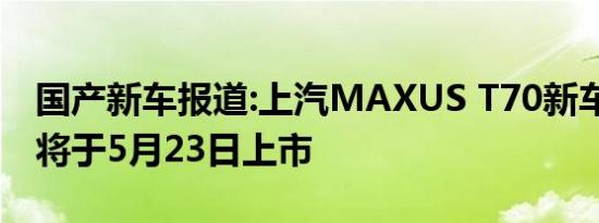 国产新车报道:上汽MAXUS T70新车型官图 将于5月23日上市