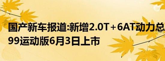 国产新车报道:新增2.0T+6AT动力总成 奔腾T99运动版6月3日上市