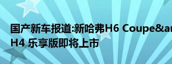 国产新车报道:新哈弗H6 Coupe&哈弗H4 乐享版即将上市