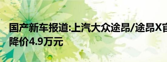 国产新车报道:上汽大众途昂/途昂X官降 最高降价4.9万元