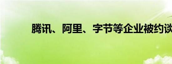 腾讯、阿里、字节等企业被约谈