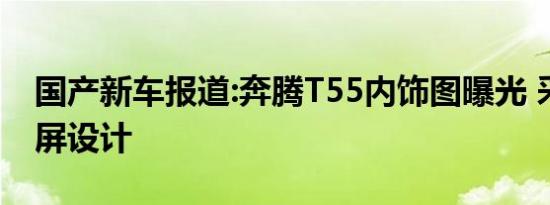 国产新车报道:奔腾T55内饰图曝光 采用双联屏设计