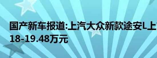 国产新车报道:上汽大众新款途安L上市 售15.18-19.48万元