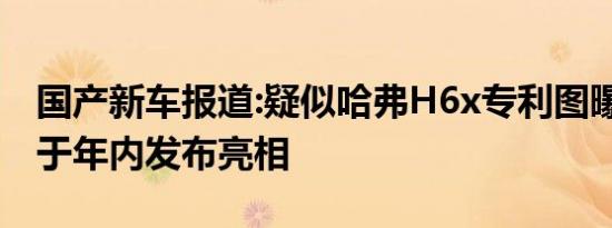 国产新车报道:疑似哈弗H6x专利图曝光 或将于年内发布亮相