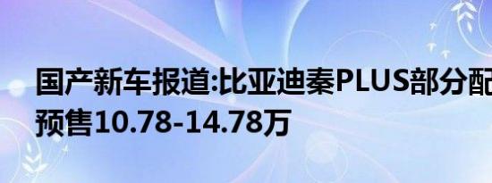 国产新车报道:比亚迪秦PLUS部分配置曝光 预售10.78-14.78万