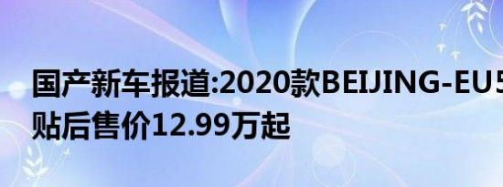 国产新车报道:2020款BEIJING-EU5上市 补贴后售价12.99万起