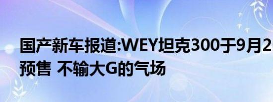 国产新车报道:WEY坦克300于9月26日开启预售 不输大G的气场