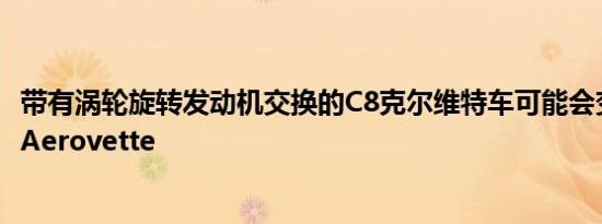 带有涡轮旋转发动机交换的C8克尔维特车可能会变成“现代Aerovette