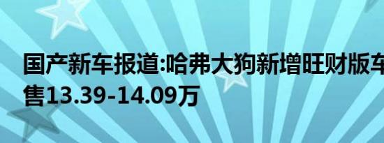 国产新车报道:哈弗大狗新增旺财版车型上市 售13.39-14.09万