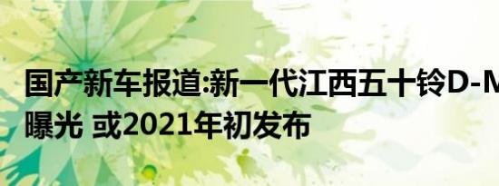 国产新车报道:新一代江西五十铃D-MAX首次曝光 或2021年初发布