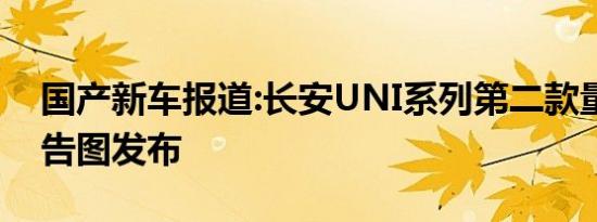 国产新车报道:长安UNI系列第二款量产车预告图发布